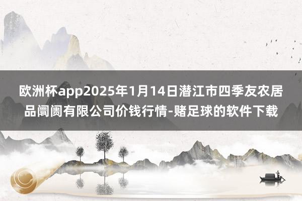欧洲杯app2025年1月14日潜江市四季友农居品阛阓有限公司价钱行情-赌足球的软件下载