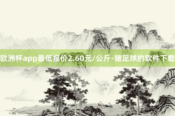 欧洲杯app最低报价2.60元/公斤-赌足球的软件下载