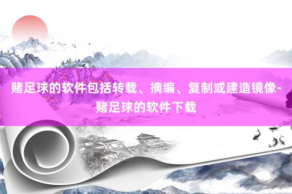 赌足球的软件包括转载、摘编、复制或建造镜像-赌足球的软件下载