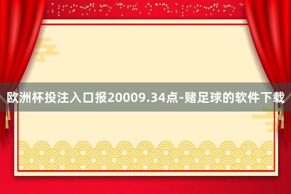 欧洲杯投注入口报20009.34点-赌足球的软件下载