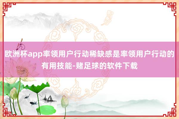 欧洲杯app率领用户行动稀缺感是率领用户行动的有用技能-赌足球的软件下载