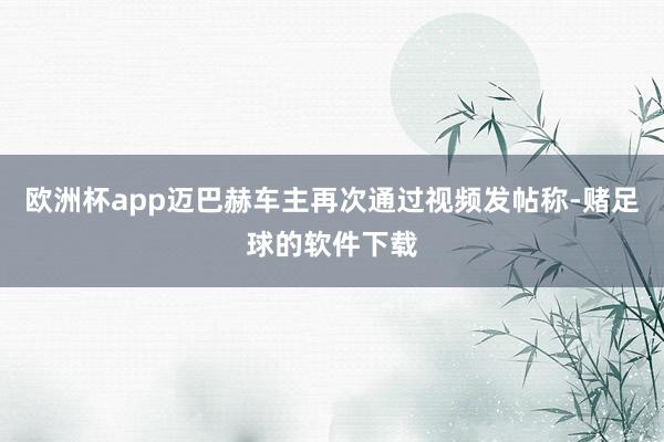 欧洲杯app迈巴赫车主再次通过视频发帖称-赌足球的软件下载