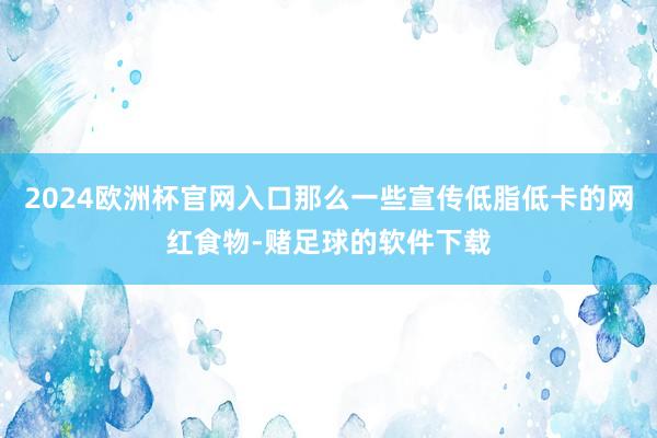 2024欧洲杯官网入口那么一些宣传低脂低卡的网红食物-赌足球的软件下载