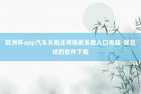 欧洲杯app汽车关税还将隐敝系数入口电脑-赌足球的软件下载