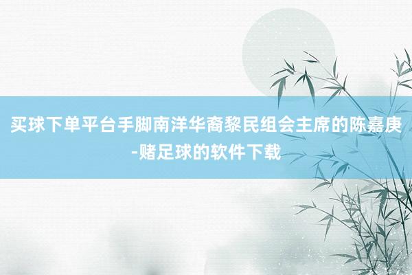 买球下单平台手脚南洋华裔黎民组会主席的陈嘉庚-赌足球的软件下载
