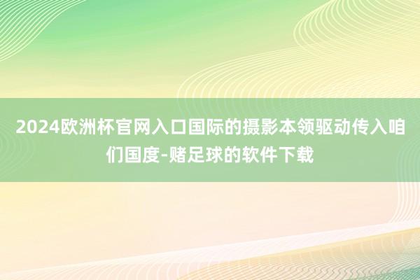 2024欧洲杯官网入口国际的摄影本领驱动传入咱们国度-赌足球的软件下载