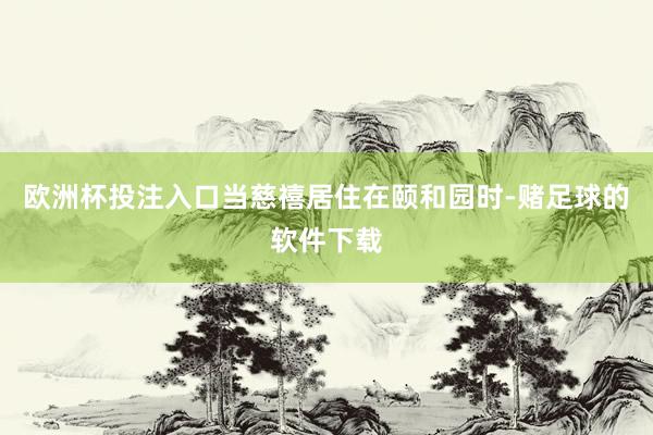 欧洲杯投注入口当慈禧居住在颐和园时-赌足球的软件下载