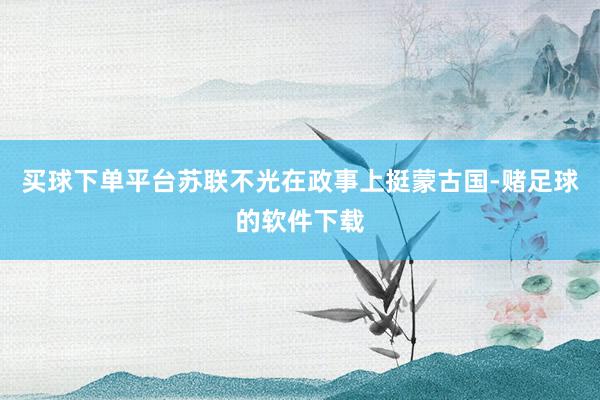 买球下单平台苏联不光在政事上挺蒙古国-赌足球的软件下载