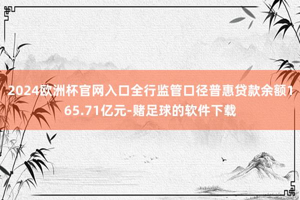 2024欧洲杯官网入口全行监管口径普惠贷款余额165.71亿元-赌足球的软件下载