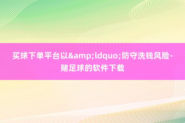 买球下单平台以&ldquo;防守洗钱风险-赌足球的软件下载