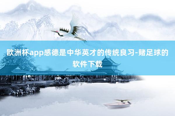 欧洲杯app感德是中华英才的传统良习-赌足球的软件下载