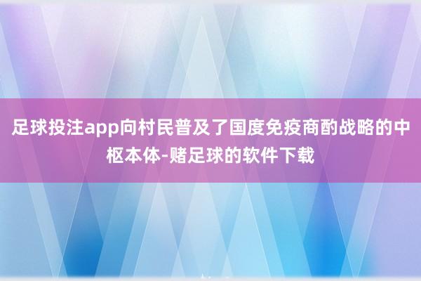 足球投注app向村民普及了国度免疫商酌战略的中枢本体-赌足球的软件下载
