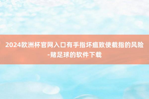 2024欧洲杯官网入口有手指坏疽致使截指的风险-赌足球的软件下载