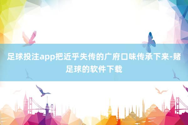 足球投注app把近乎失传的广府口味传承下来-赌足球的软件下载