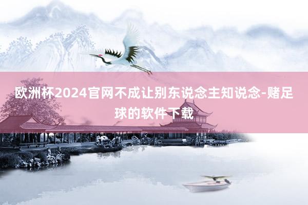 欧洲杯2024官网不成让别东说念主知说念-赌足球的软件下载
