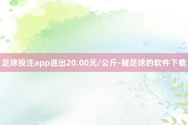 足球投注app进出20.00元/公斤-赌足球的软件下载