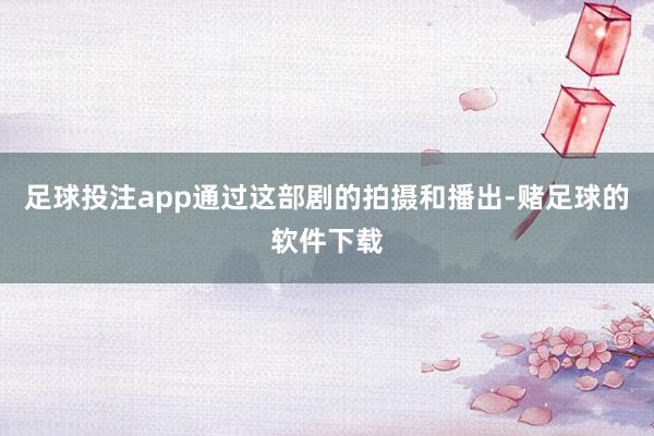 足球投注app通过这部剧的拍摄和播出-赌足球的软件下载