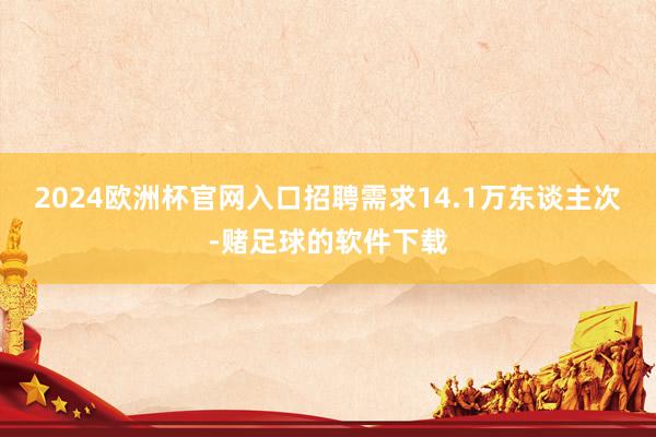 2024欧洲杯官网入口招聘需求14.1万东谈主次-赌足球的软件下载