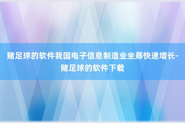 赌足球的软件我国电子信息制造业坐蓐快速增长-赌足球的软件下载