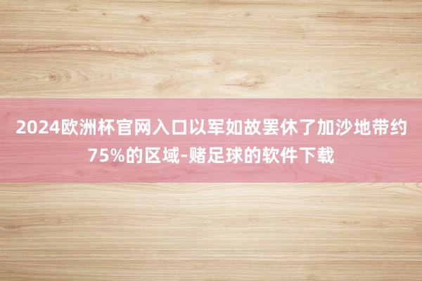 2024欧洲杯官网入口以军如故罢休了加沙地带约75%的区域-赌足球的软件下载