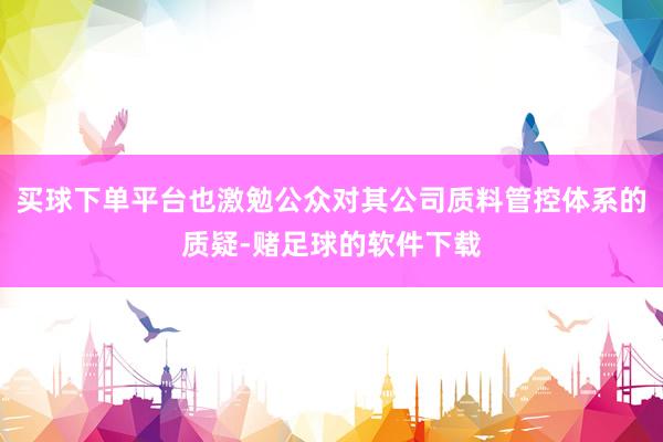 买球下单平台也激勉公众对其公司质料管控体系的质疑-赌足球的软件下载