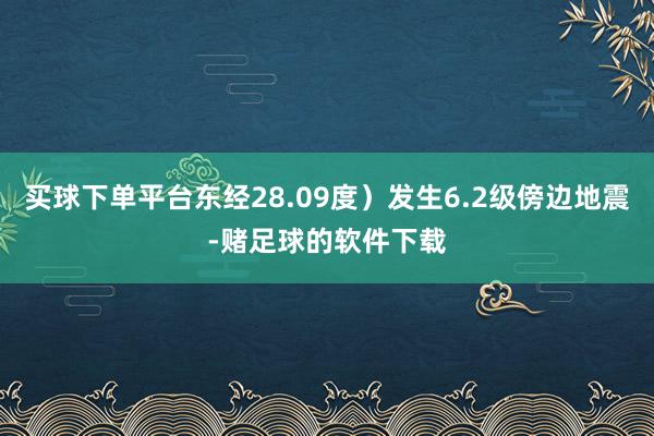 买球下单平台东经28.09度）发生6.2级傍边地震-赌足球的软件下载