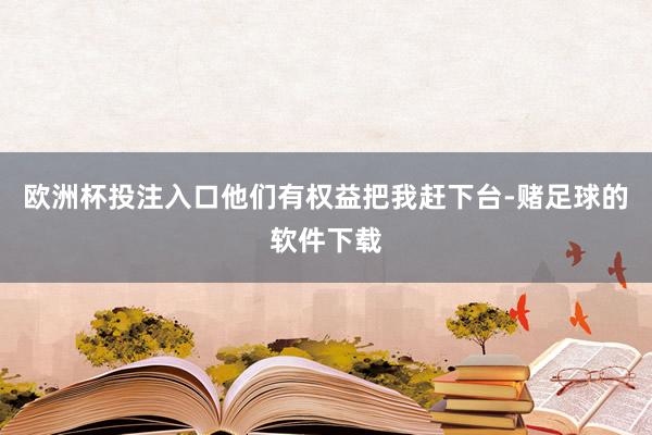 欧洲杯投注入口他们有权益把我赶下台-赌足球的软件下载