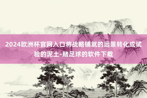 2024欧洲杯官网入口将战略铺就的远景转化成试验的泥土-赌足球的软件下载