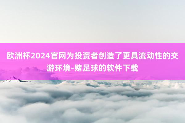 欧洲杯2024官网为投资者创造了更具流动性的交游环境-赌足球的软件下载