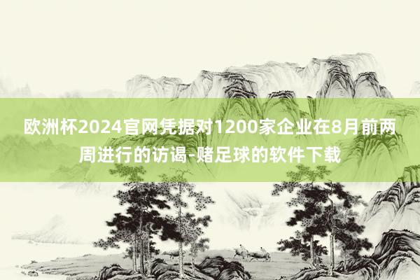 欧洲杯2024官网凭据对1200家企业在8月前两周进行的访谒-赌足球的软件下载
