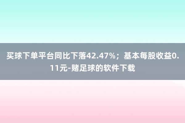 买球下单平台同比下落42.47%；基本每股收益0.11元-赌足球的软件下载