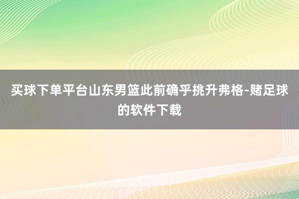 买球下单平台山东男篮此前确乎挑升弗格-赌足球的软件下载