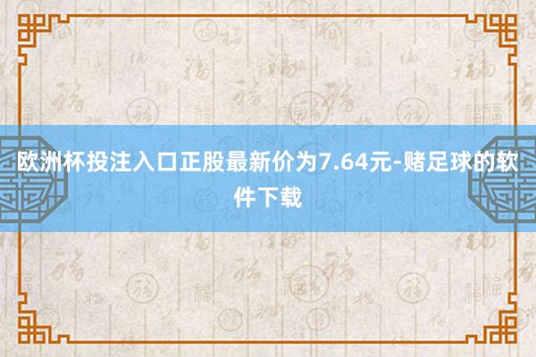 欧洲杯投注入口正股最新价为7.64元-赌足球的软件下载
