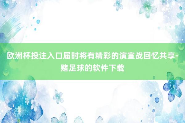 欧洲杯投注入口届时将有精彩的演宣战回忆共享-赌足球的软件下载