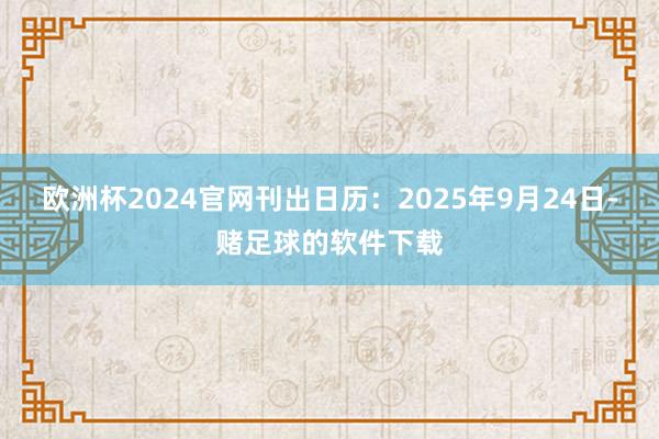 欧洲杯2024官网刊出日历：2025年9月24日-赌足球的软件下载