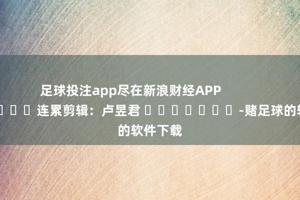 足球投注app尽在新浪财经APP 连累剪辑:卢昱君 -赌足球的软件下载