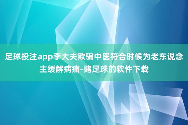足球投注app李大夫欺骗中医符合时候为老东说念主缓解病痛-赌足球的软件下载