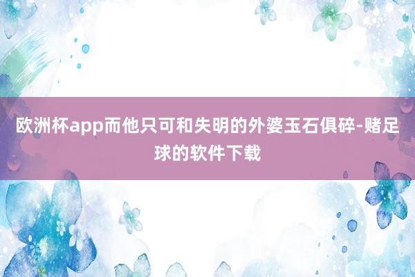 欧洲杯app而他只可和失明的外婆玉石俱碎-赌足球的软件下载