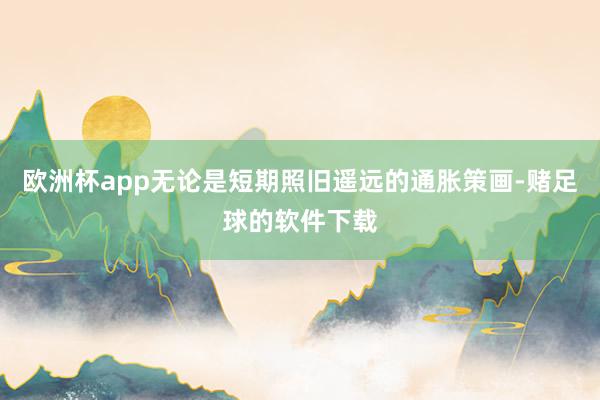 欧洲杯app无论是短期照旧遥远的通胀策画-赌足球的软件下载