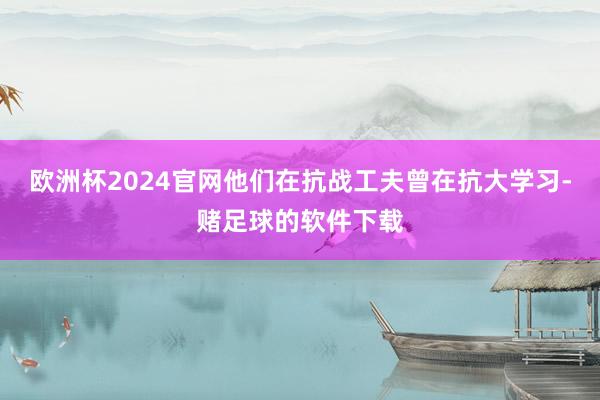 欧洲杯2024官网他们在抗战工夫曾在抗大学习-赌足球的软件下载