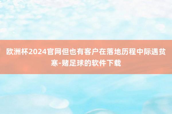 欧洲杯2024官网但也有客户在落地历程中际遇贫寒-赌足球的软件下载
