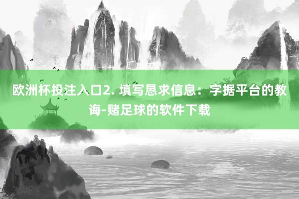 欧洲杯投注入口2. 填写恳求信息:字据平台的教诲-赌足球的软件下载