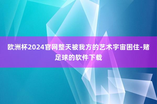 欧洲杯2024官网整天被我方的艺术宇宙困住-赌足球的软件下载