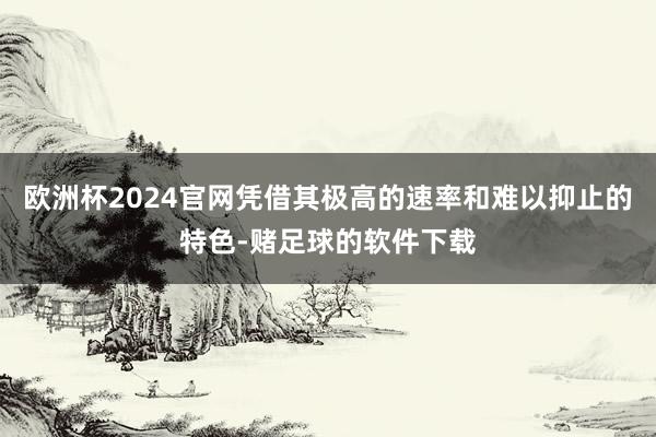 欧洲杯2024官网凭借其极高的速率和难以抑止的特色-赌足球的软件下载