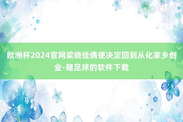 欧洲杯2024官网梁晓佳偶便决定回到从化家乡创业-赌足球的软件下载