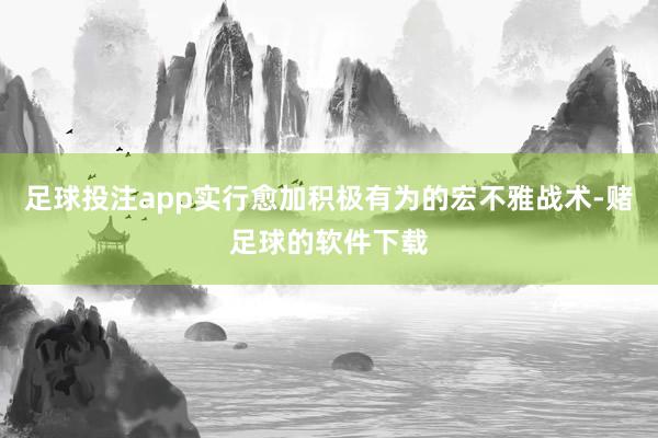 足球投注app实行愈加积极有为的宏不雅战术-赌足球的软件下载