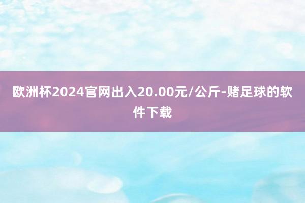欧洲杯2024官网出入20.00元/公斤-赌足球的软件下载